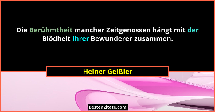 Die Berühmtheit mancher Zeitgenossen hängt mit der Blödheit ihrer Bewunderer zusammen.... - Heiner Geißler