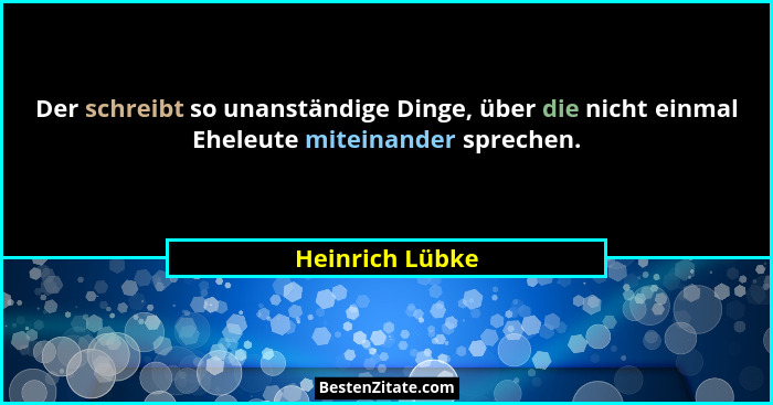 Der schreibt so unanständige Dinge, über die nicht einmal Eheleute miteinander sprechen.... - Heinrich Lübke