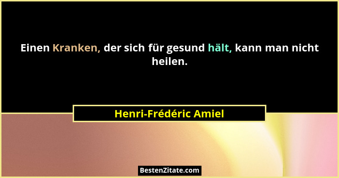 Einen Kranken, der sich für gesund hält, kann man nicht heilen.... - Henri-Frédéric Amiel