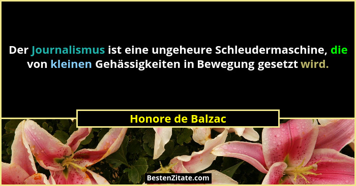 Der Journalismus ist eine ungeheure Schleudermaschine, die von kleinen Gehässigkeiten in Bewegung gesetzt wird.... - Honore de Balzac