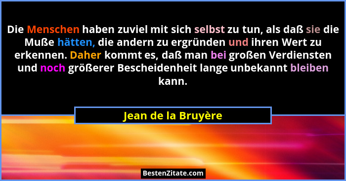 Die Menschen haben zuviel mit sich selbst zu tun, als daß sie die Muße hätten, die andern zu ergründen und ihren Wert zu erkennen... - Jean de la Bruyère