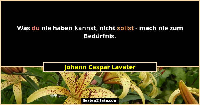 Was du nie haben kannst, nicht sollst - mach nie zum Bedürfnis.... - Johann Caspar Lavater