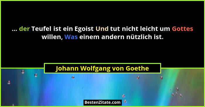 ... der Teufel ist ein Egoist Und tut nicht leicht um Gottes willen, Was einem andern nützlich ist.... - Johann Wolfgang von Goethe