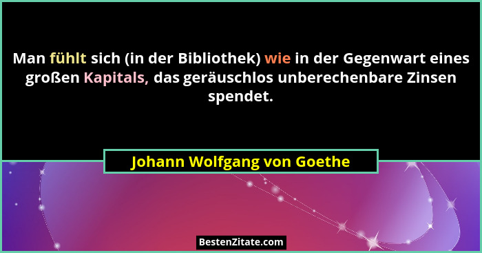 Man fühlt sich (in der Bibliothek) wie in der Gegenwart eines großen Kapitals, das geräuschlos unberechenbare Zinsen spen... - Johann Wolfgang von Goethe