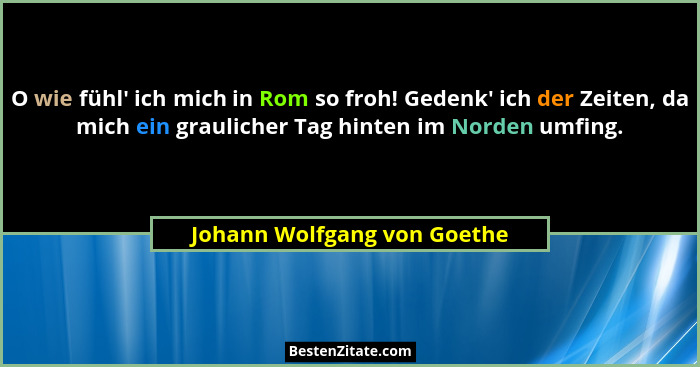 O wie fühl' ich mich in Rom so froh! Gedenk' ich der Zeiten, da mich ein graulicher Tag hinten im Norden umfing.... - Johann Wolfgang von Goethe