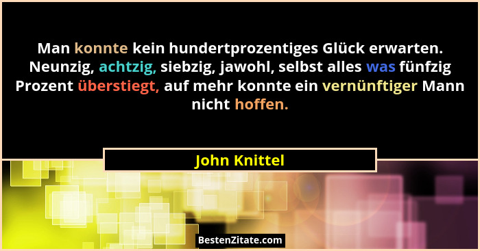 Man konnte kein hundertprozentiges Glück erwarten. Neunzig, achtzig, siebzig, jawohl, selbst alles was fünfzig Prozent überstiegt, auf... - John Knittel