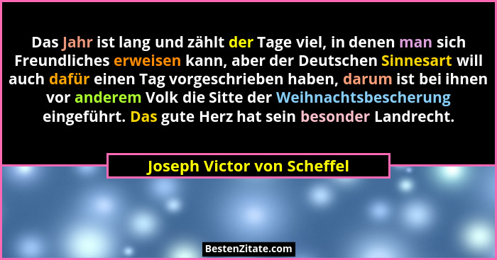 Das Jahr ist lang und zählt der Tage viel, in denen man sich Freundliches erweisen kann, aber der Deutschen Sinnesart wil... - Joseph Victor von Scheffel