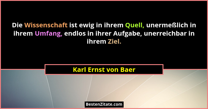 Die Wissenschaft ist ewig in ihrem Quell, unermeßlich in ihrem Umfang, endlos in ihrer Aufgabe, unerreichbar in ihrem Ziel.... - Karl Ernst von Baer