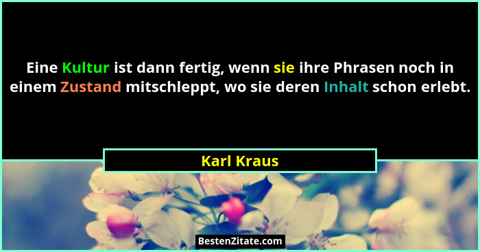 Eine Kultur ist dann fertig, wenn sie ihre Phrasen noch in einem Zustand mitschleppt, wo sie deren Inhalt schon erlebt.... - Karl Kraus