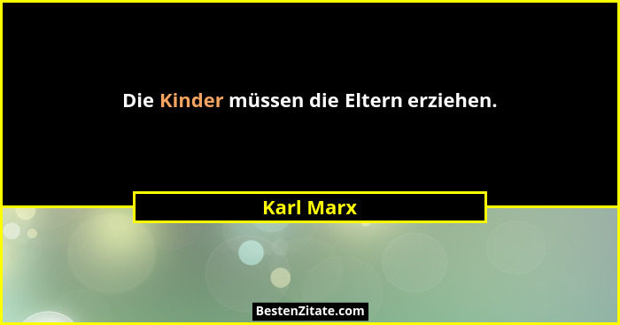 Die Kinder müssen die Eltern erziehen.... - Karl Marx