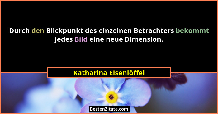 Durch den Blickpunkt des einzelnen Betrachters bekommt jedes Bild eine neue Dimension.... - Katharina Eisenlöffel