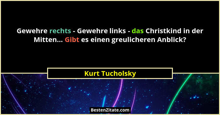 Gewehre rechts - Gewehre links - das Christkind in der Mitten... Gibt es einen greulicheren Anblick?... - Kurt Tucholsky