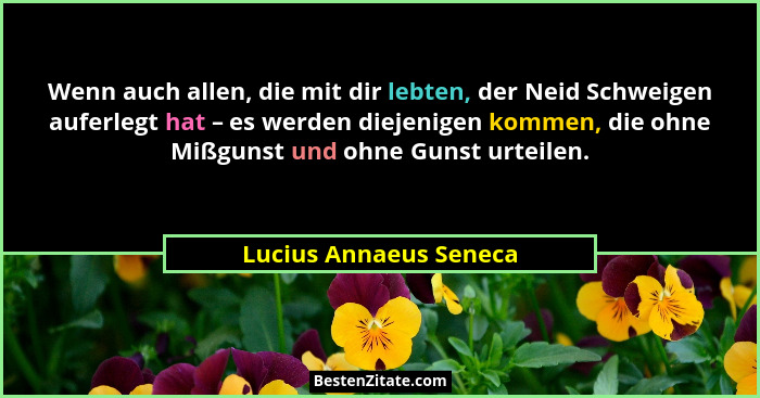 Wenn auch allen, die mit dir lebten, der Neid Schweigen auferlegt hat – es werden diejenigen kommen, die ohne Mißgunst und ohn... - Lucius Annaeus Seneca