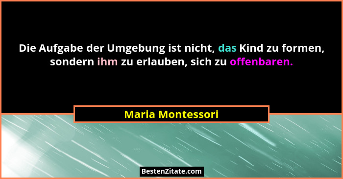 Die Aufgabe der Umgebung ist nicht, das Kind zu formen, sondern ihm zu erlauben, sich zu offenbaren.... - Maria Montessori