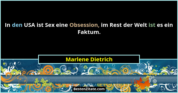 In den USA ist Sex eine Obsession, im Rest der Welt ist es ein Faktum.... - Marlene Dietrich