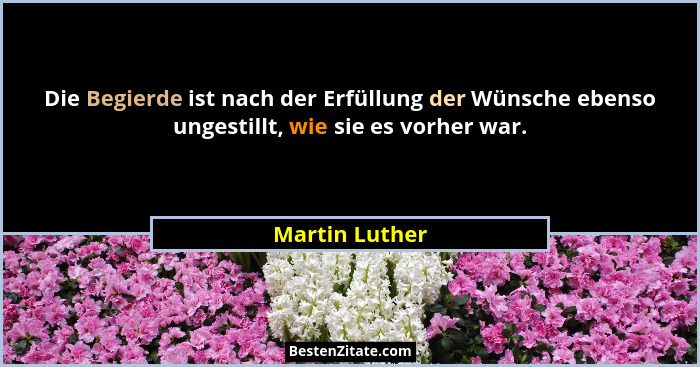 Die Begierde ist nach der Erfüllung der Wünsche ebenso ungestillt, wie sie es vorher war.... - Martin Luther