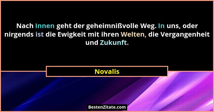 Nach Innen geht der geheimnißvolle Weg. In uns, oder nirgends ist die Ewigkeit mit ihren Welten, die Vergangenheit und Zukunft.... - Novalis