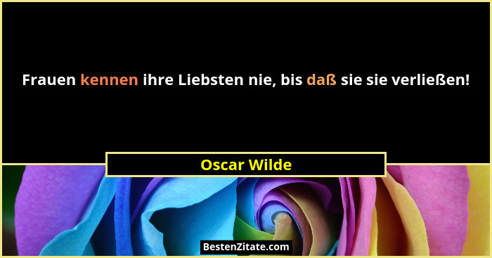 Frauen kennen ihre Liebsten nie, bis daß sie sie verließen!... - Oscar Wilde