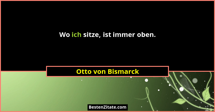 Wo ich sitze, ist immer oben.... - Otto von Bismarck