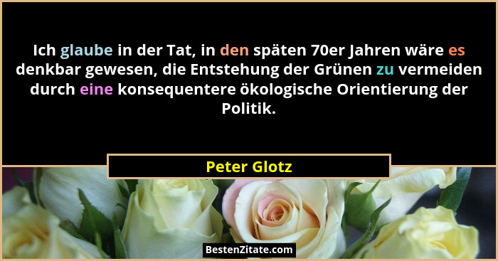 Ich glaube in der Tat, in den späten 70er Jahren wäre es denkbar gewesen, die Entstehung der Grünen zu vermeiden durch eine konsequenter... - Peter Glotz