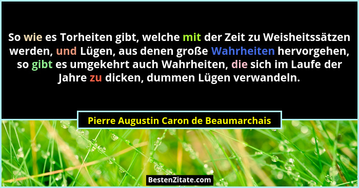 So wie es Torheiten gibt, welche mit der Zeit zu Weisheitssätzen werden, und Lügen, aus denen große Wahrheiten... - Pierre Augustin Caron de Beaumarchais