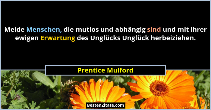 Meide Menschen, die mutlos und abhängig sind und mit ihrer ewigen Erwartung des Unglücks Unglück herbeiziehen.... - Prentice Mulford