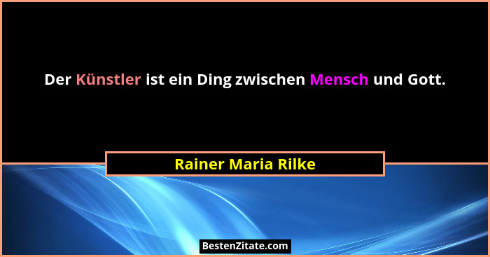 Der Künstler ist ein Ding zwischen Mensch und Gott.... - Rainer Maria Rilke