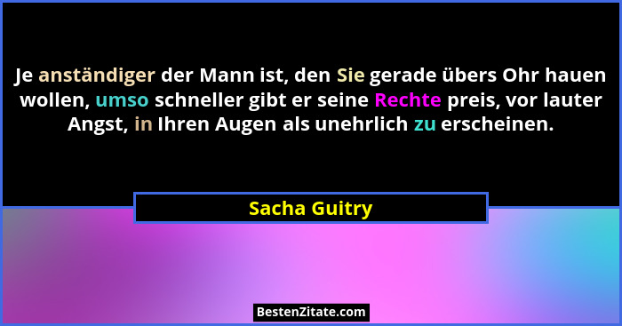 Je anständiger der Mann ist, den Sie gerade übers Ohr hauen wollen, umso schneller gibt er seine Rechte preis, vor lauter Angst, in Ihr... - Sacha Guitry