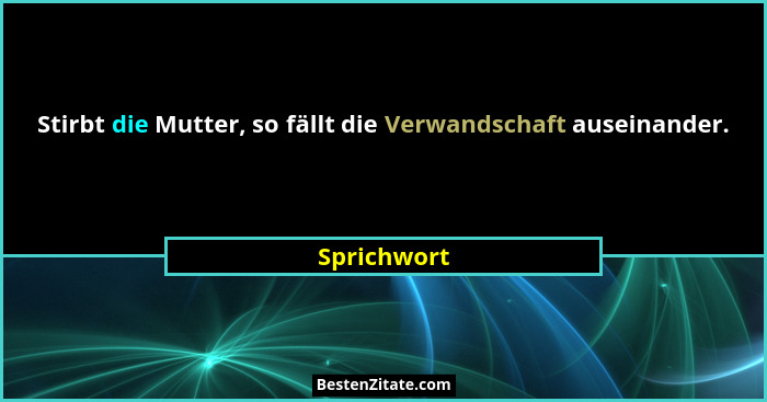 Stirbt die Mutter, so fällt die Verwandschaft auseinander.... - Sprichwort