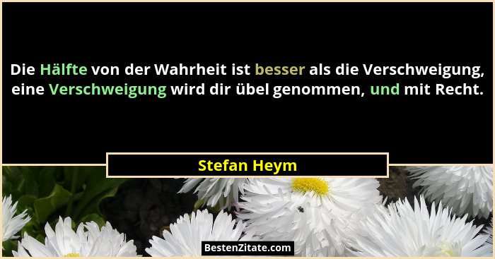Die Hälfte von der Wahrheit ist besser als die Verschweigung, eine Verschweigung wird dir übel genommen, und mit Recht.... - Stefan Heym