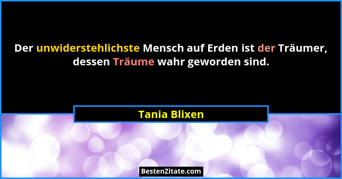 Der unwiderstehlichste Mensch auf Erden ist der Träumer, dessen Träume wahr geworden sind.... - Tania Blixen