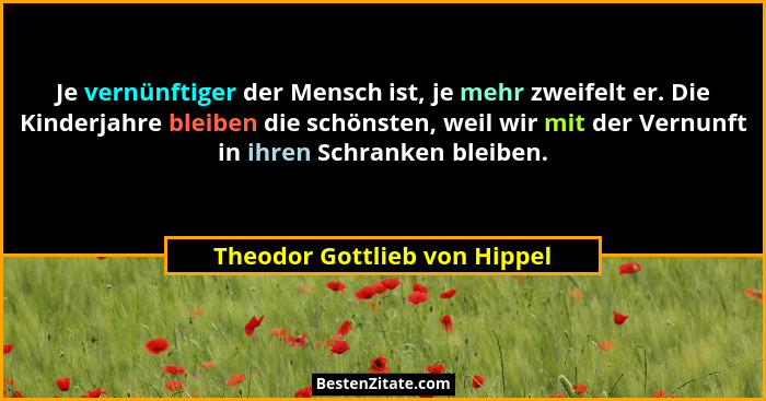 Je vernünftiger der Mensch ist, je mehr zweifelt er. Die Kinderjahre bleiben die schönsten, weil wir mit der Vernunft in... - Theodor Gottlieb von Hippel