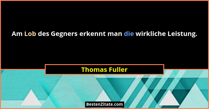 Am Lob des Gegners erkennt man die wirkliche Leistung.... - Thomas Fuller