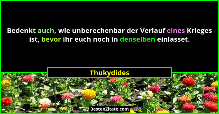Bedenkt auch, wie unberechenbar der Verlauf eines Krieges ist, bevor ihr euch noch in denselben einlasset.... - Thukydides