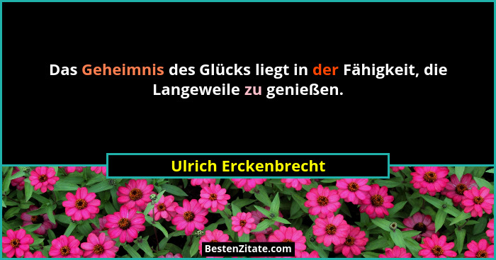 Das Geheimnis des Glücks liegt in der Fähigkeit, die Langeweile zu genießen.... - Ulrich Erckenbrecht