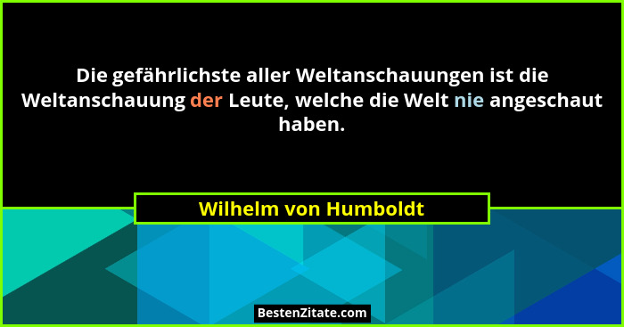 Die gefährlichste aller Weltanschauungen ist die Weltanschauung der Leute, welche die Welt nie angeschaut haben.... - Wilhelm von Humboldt