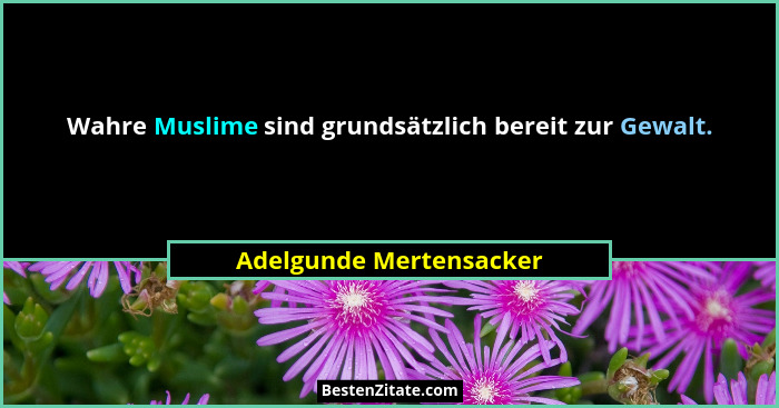 Wahre Muslime sind grundsätzlich bereit zur Gewalt.... - Adelgunde Mertensacker