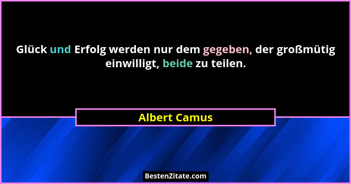 Glück und Erfolg werden nur dem gegeben, der großmütig einwilligt, beide zu teilen.... - Albert Camus