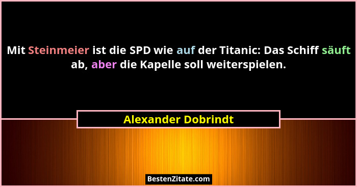 Mit Steinmeier ist die SPD wie auf der Titanic: Das Schiff säuft ab, aber die Kapelle soll weiterspielen.... - Alexander Dobrindt