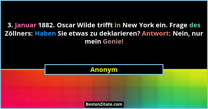 3. Januar 1882. Oscar Wilde trifft in New York ein. Frage des Zöllners: Haben Sie etwas zu deklarieren? Antwort: Nein, nur mein Genie!... - Anonym