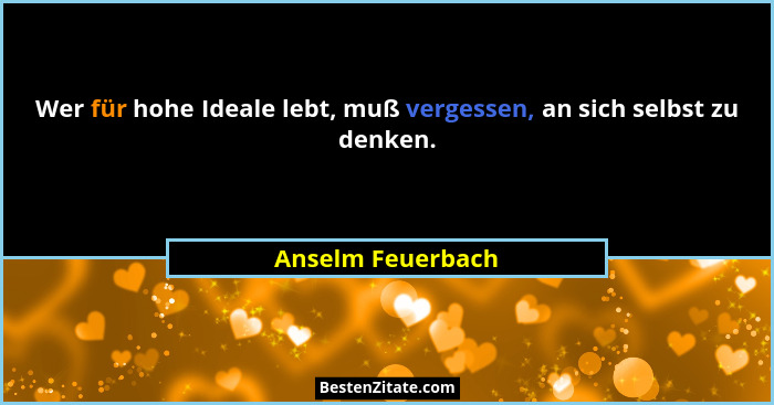 Wer für hohe Ideale lebt, muß vergessen, an sich selbst zu denken.... - Anselm Feuerbach