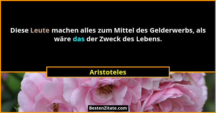 Diese Leute machen alles zum Mittel des Gelderwerbs, als wäre das der Zweck des Lebens.... - Aristoteles