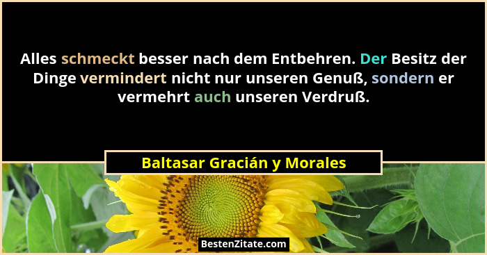 Alles schmeckt besser nach dem Entbehren. Der Besitz der Dinge vermindert nicht nur unseren Genuß, sondern er vermehrt au... - Baltasar Gracián y Morales