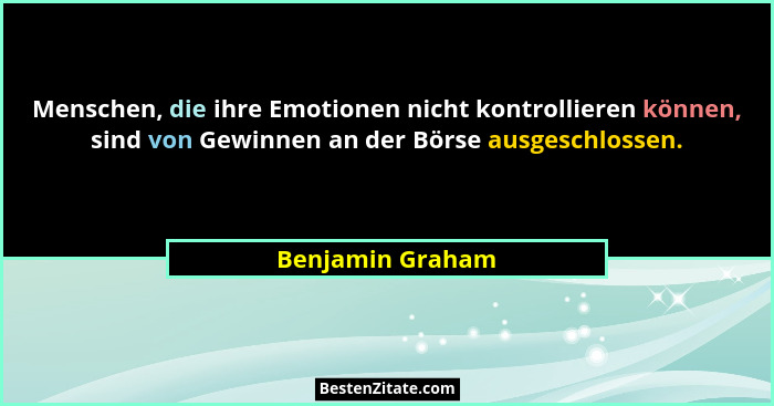 Menschen, die ihre Emotionen nicht kontrollieren können, sind von Gewinnen an der Börse ausgeschlossen.... - Benjamin Graham