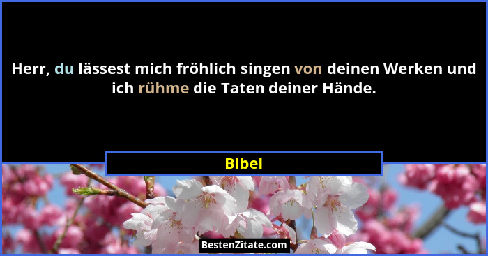 Herr, du lässest mich fröhlich singen von deinen Werken und ich rühme die Taten deiner Hände.... - Bibel