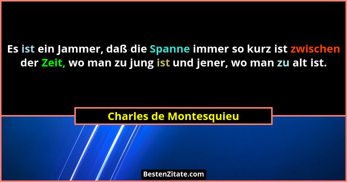 Es ist ein Jammer, daß die Spanne immer so kurz ist zwischen der Zeit, wo man zu jung ist und jener, wo man zu alt ist.... - Charles de Montesquieu