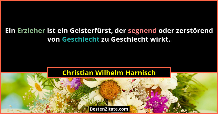 Ein Erzieher ist ein Geisterfürst, der segnend oder zerstörend von Geschlecht zu Geschlecht wirkt.... - Christian Wilhelm Harnisch