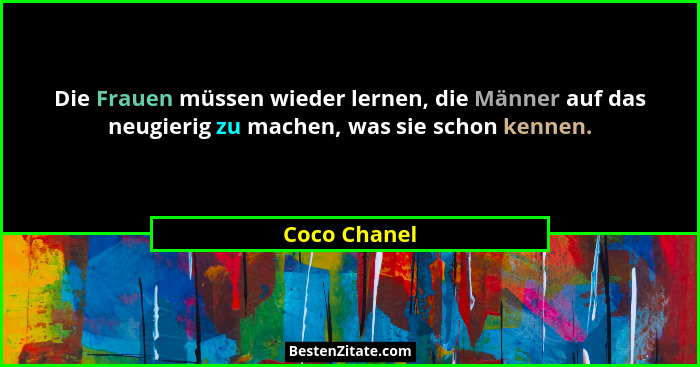 Die Frauen müssen wieder lernen, die Männer auf das neugierig zu machen, was sie schon kennen.... - Coco Chanel