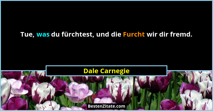 Tue, was du fürchtest, und die Furcht wir dir fremd.... - Dale Carnegie