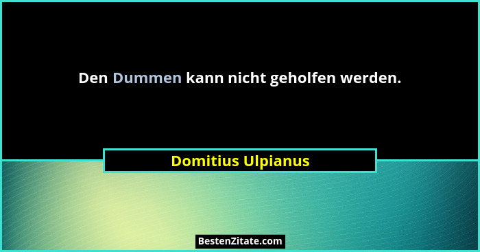 Den Dummen kann nicht geholfen werden.... - Domitius Ulpianus